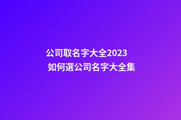 公司取名字大全2023 如何選公司名字大全集-第1張-公司起名-玄機派